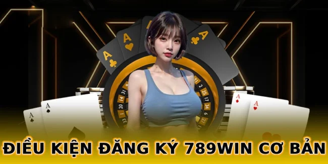 dieu-kien-dang-ky-789win-co-ban